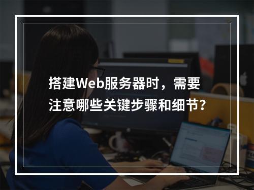 搭建Web服务器时,需要注意哪些关键步骤和细节?