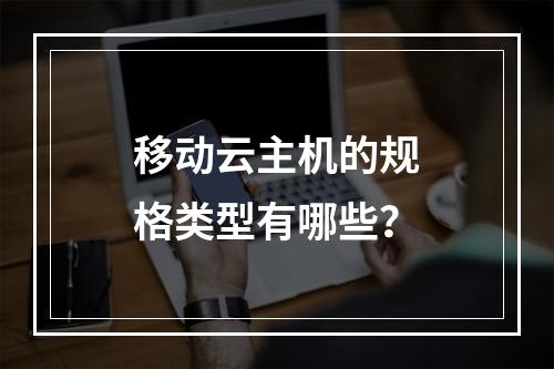 移动云主机的规格类型有哪些？
