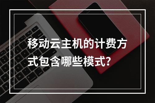 移动云主机的计费方式包含哪些模式？