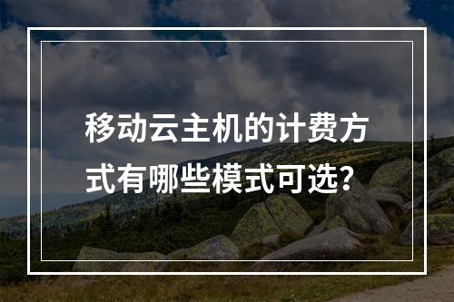 移动云主机的计费方式有哪些模式可选？