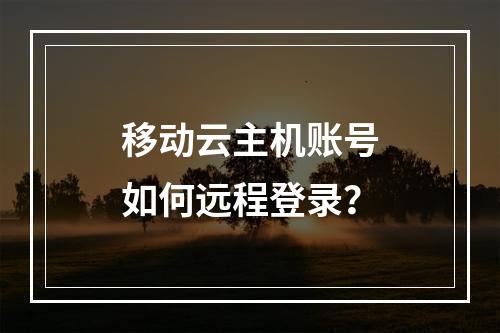 移动云主机账号如何远程登录？