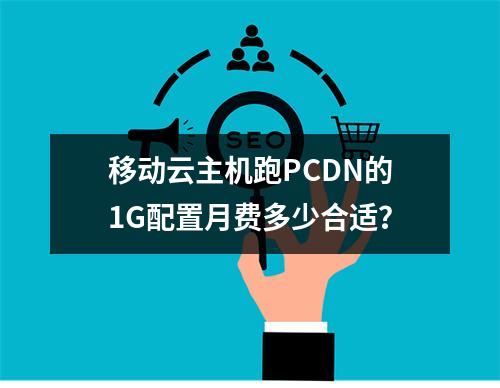 移动云主机跑PCDN的1G配置月费多少合适？