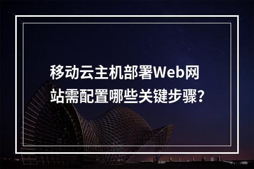 移动云主机部署Web网站需配置哪些关键步骤？