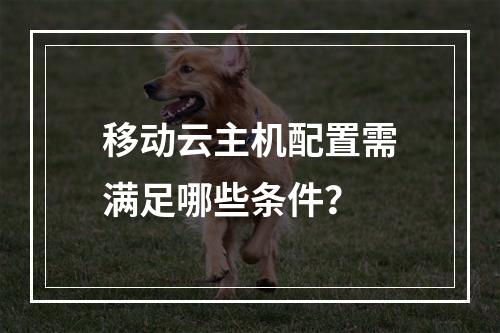 移动云主机配置需满足哪些条件？