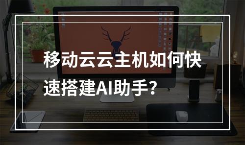 移动云云主机如何快速搭建AI助手？