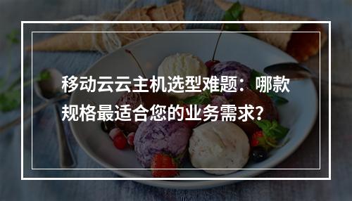 移动云云主机选型难题：哪款规格最适合您的业务需求？