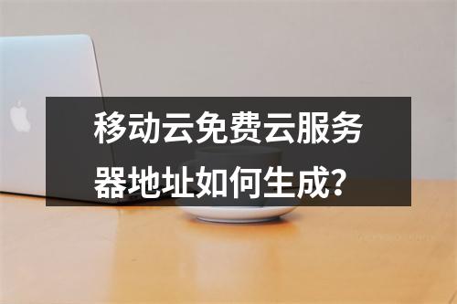 移动云免费云服务器地址如何生成？