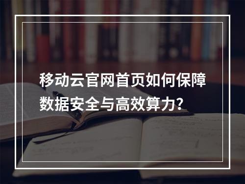 移动云官网首页如何保障数据安全与高效算力？