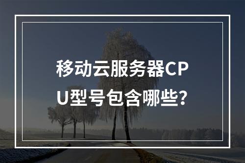 移动云服务器CPU型号包含哪些？