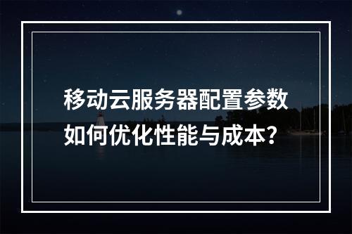 移动云服务器配置参数如何优化性能与成本？