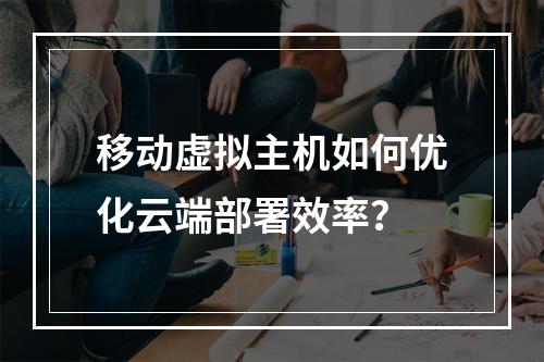 移动虚拟主机如何优化云端部署效率？