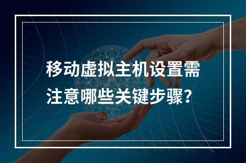 移动虚拟主机设置需注意哪些关键步骤？