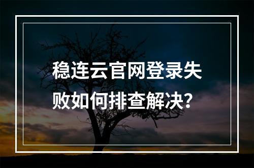 稳连云官网登录失败如何排查解决？
