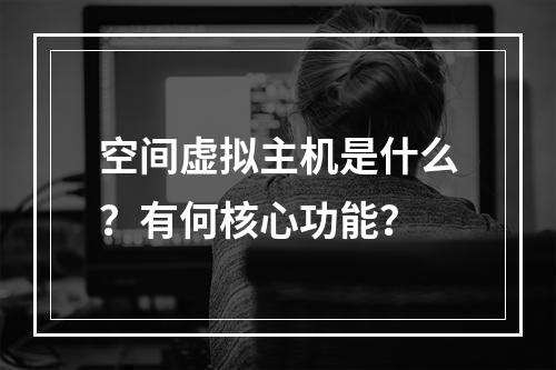 空间虚拟主机是什么？有何核心功能？