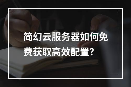 简幻云服务器如何免费获取高效配置？