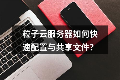 粒子云服务器如何快速配置与共享文件？