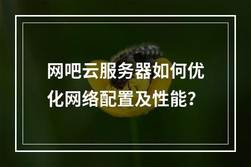 网吧云服务器如何优化网络配置及性能？