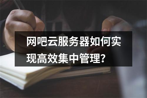 网吧云服务器如何实现高效集中管理？