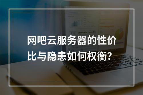 网吧云服务器的性价比与隐患如何权衡？