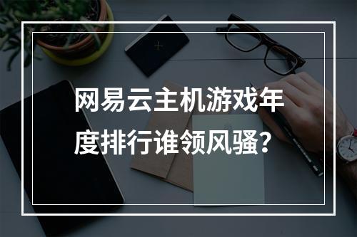 网易云主机游戏年度排行谁领风骚？