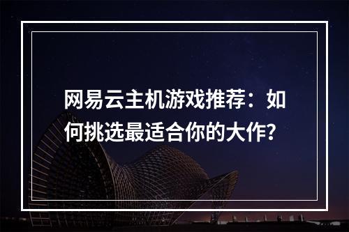 网易云主机游戏推荐：如何挑选最适合你的大作？