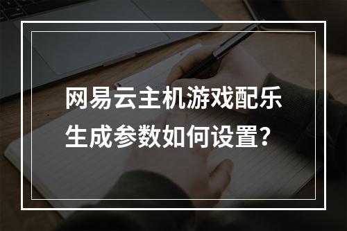 网易云主机游戏配乐生成参数如何设置？