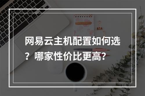 网易云主机配置如何选？哪家性价比更高？