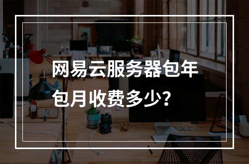 网易云服务器包年包月收费多少？