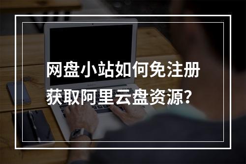 网盘小站如何免注册获取阿里云盘资源？