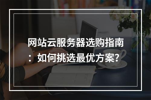网站云服务器选购指南：如何挑选最优方案？