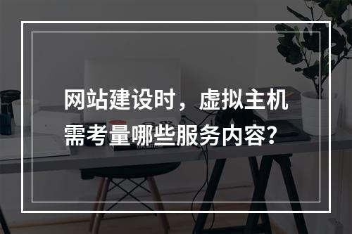 网站建设时，虚拟主机需考量哪些服务内容？