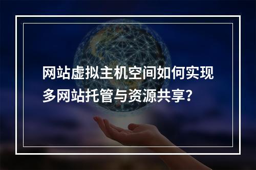 网站虚拟主机空间如何实现多网站托管与资源共享？