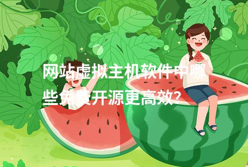 网站虚拟主机软件中哪些免费开源更高效？