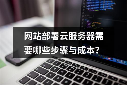 网站部署云服务器需要哪些步骤与成本？