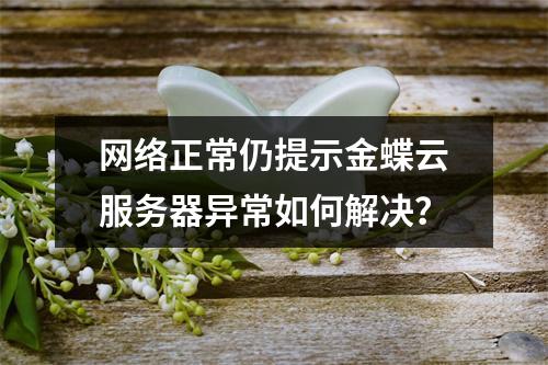 网络正常仍提示金蝶云服务器异常如何解决？
