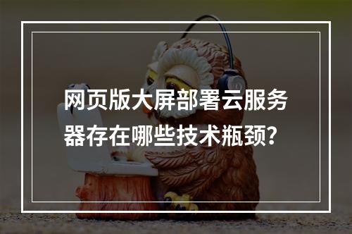 网页版大屏部署云服务器存在哪些技术瓶颈？