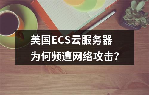 美国ECS云服务器为何频遭网络攻击？
