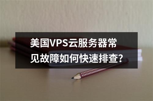 美国VPS云服务器常见故障如何快速排查？