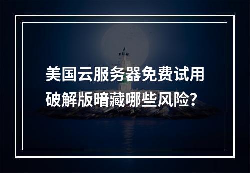美国云服务器免费试用破解版暗藏哪些风险？