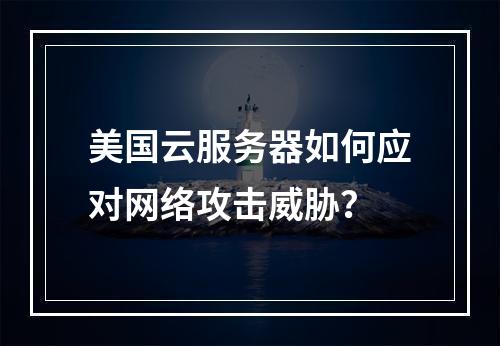 美国云服务器如何应对网络攻击威胁？