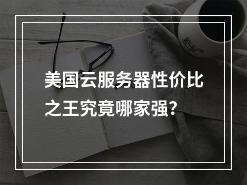 美国云服务器性价比之王究竟哪家强？