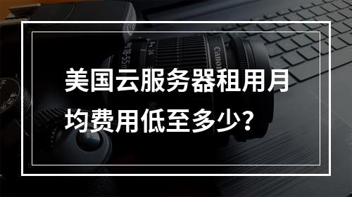 美国云服务器租用月均费用低至多少？