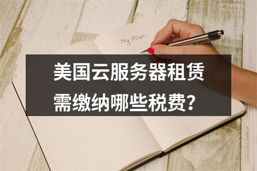 美国云服务器租赁需缴纳哪些税费？