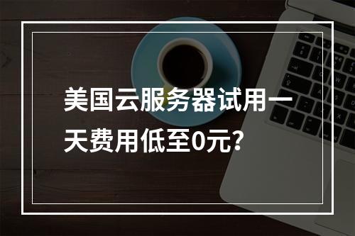 美国云服务器试用一天费用低至0元？