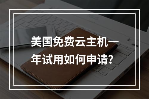 美国免费云主机一年试用如何申请？