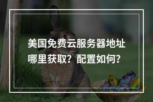 美国免费云服务器地址哪里获取？配置如何？