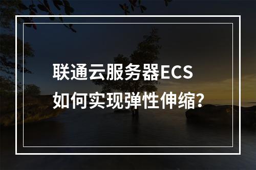联通云服务器ECS如何实现弹性伸缩？