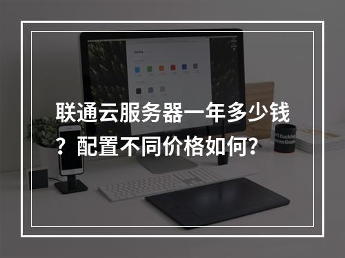 联通云服务器一年多少钱？配置不同价格如何？