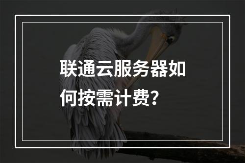 联通云服务器如何按需计费？