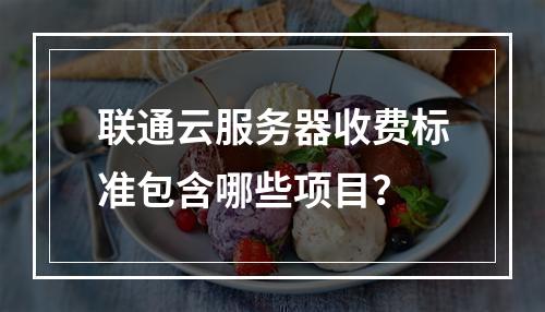联通云服务器收费标准包含哪些项目？